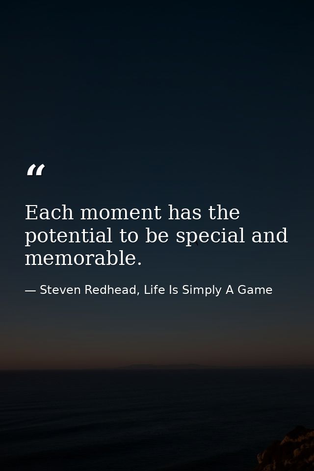 Each moment has the potential to be special and memorable. — Steven Redhead, Life Is Simply A Game
