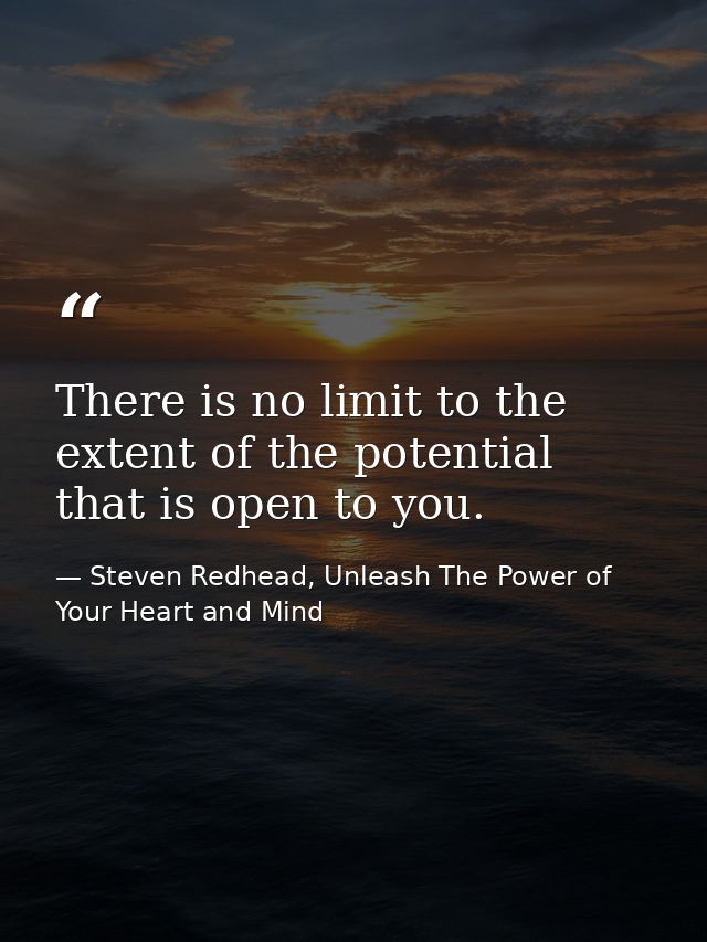 There is no limit to the extent of the potential that is open to you. — Steven Redhead, Unleash The Power of Your Heart and Mind