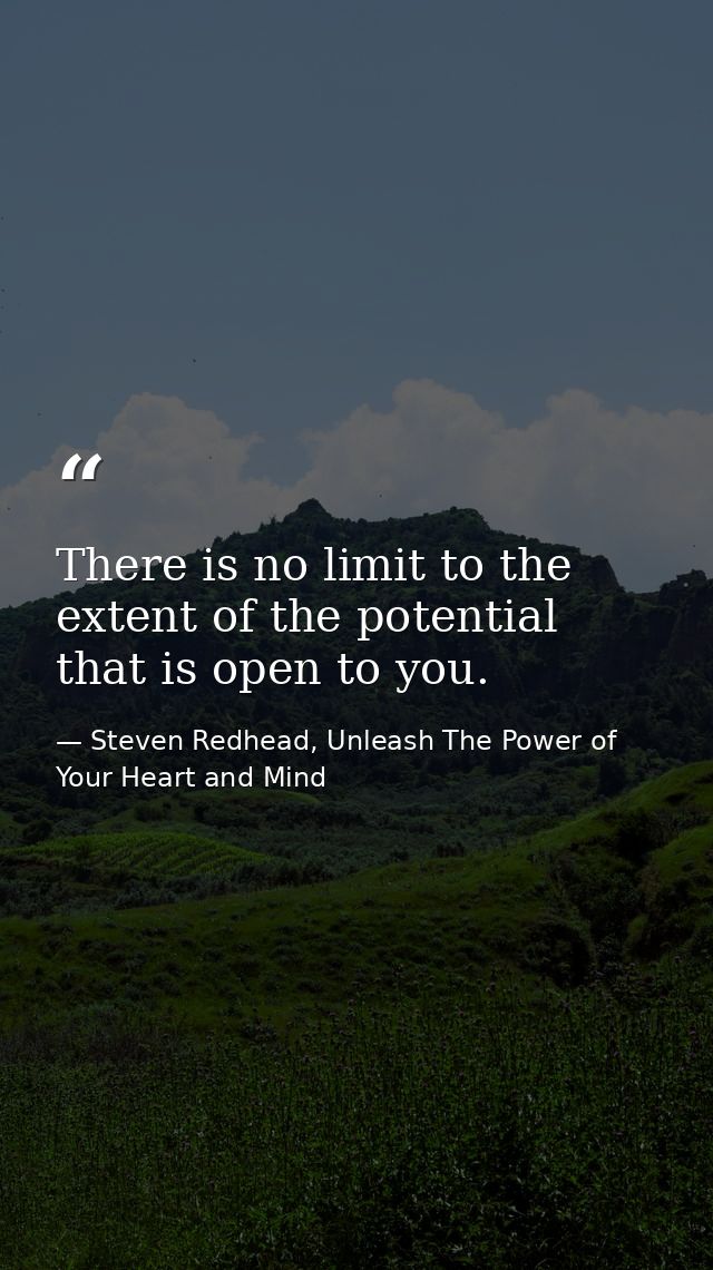 There is no limit to the extent of the potential that is open to you. — Steven Redhead, Unleash The Power of Your Heart and Mind