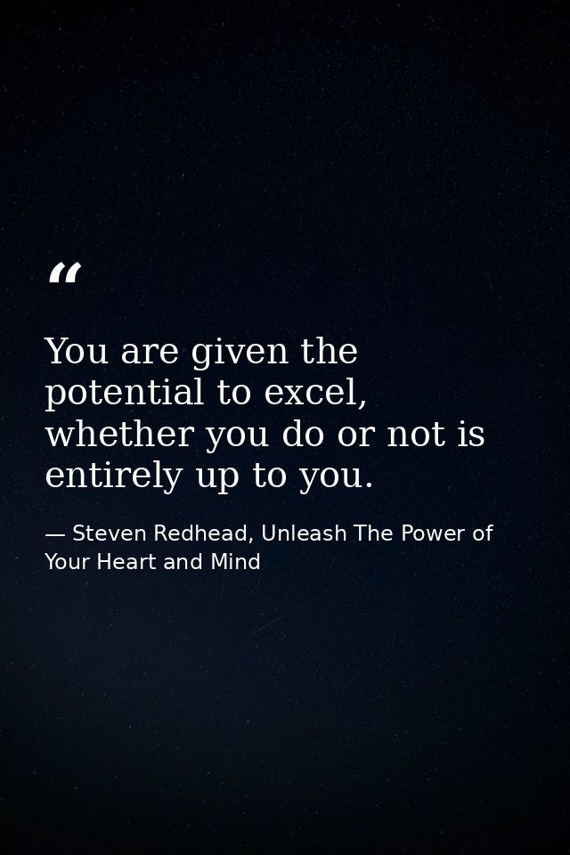 You are given the potential to excel, whether you do or not is entirely up to you. — Steven Redhead, Unleash The Power of Your Heart and Mind