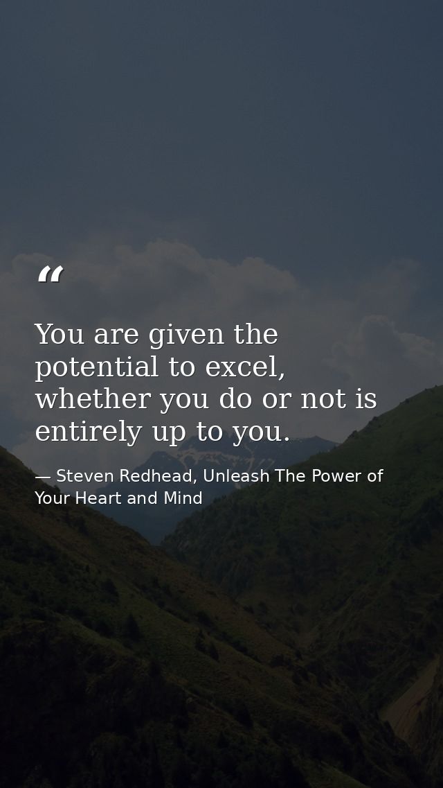 You are given the potential to excel, whether you do or not is entirely up to you. — Steven Redhead, Unleash The Power of Your Heart and Mind
