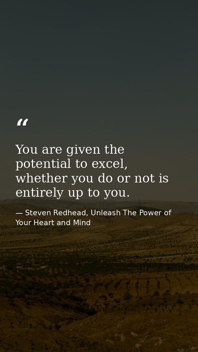 You are given the potential to excel, whether you do or not is entirely up to you. — Steven Redhead, Unleash The Power of Your Heart and Mind