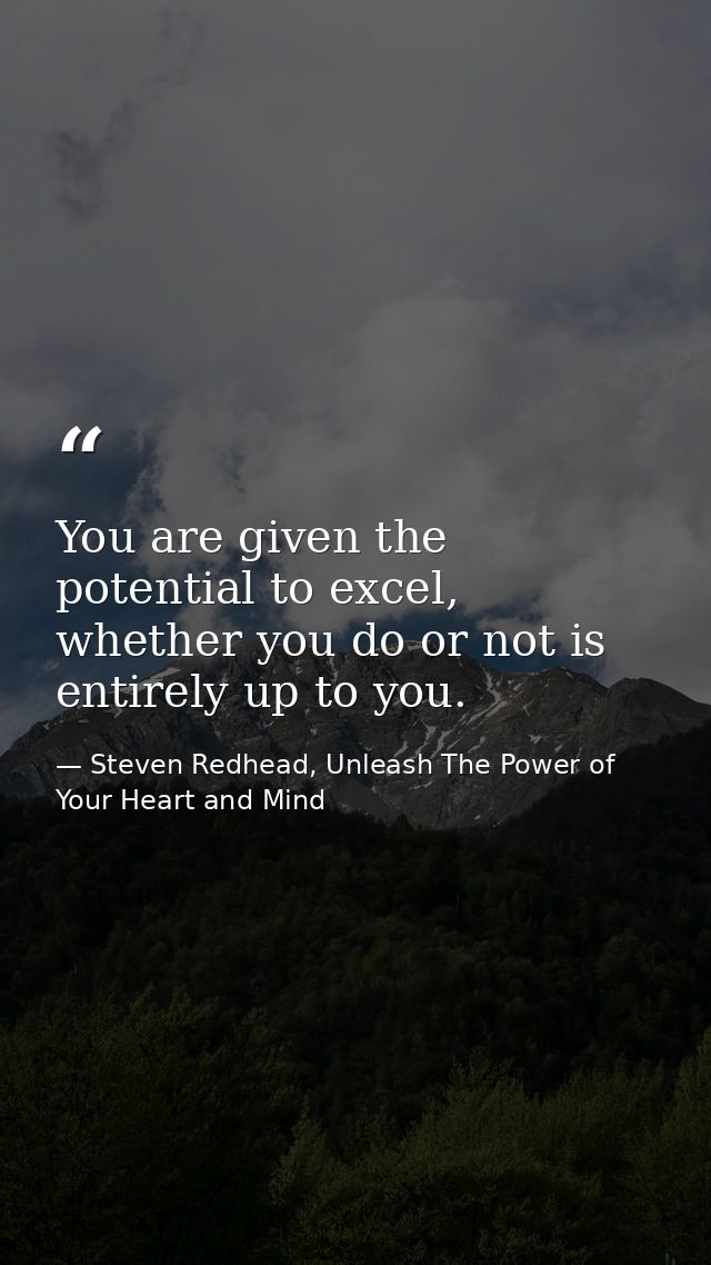You are given the potential to excel, whether you do or not is entirely up to you. — Steven Redhead, Unleash The Power of Your Heart and Mind