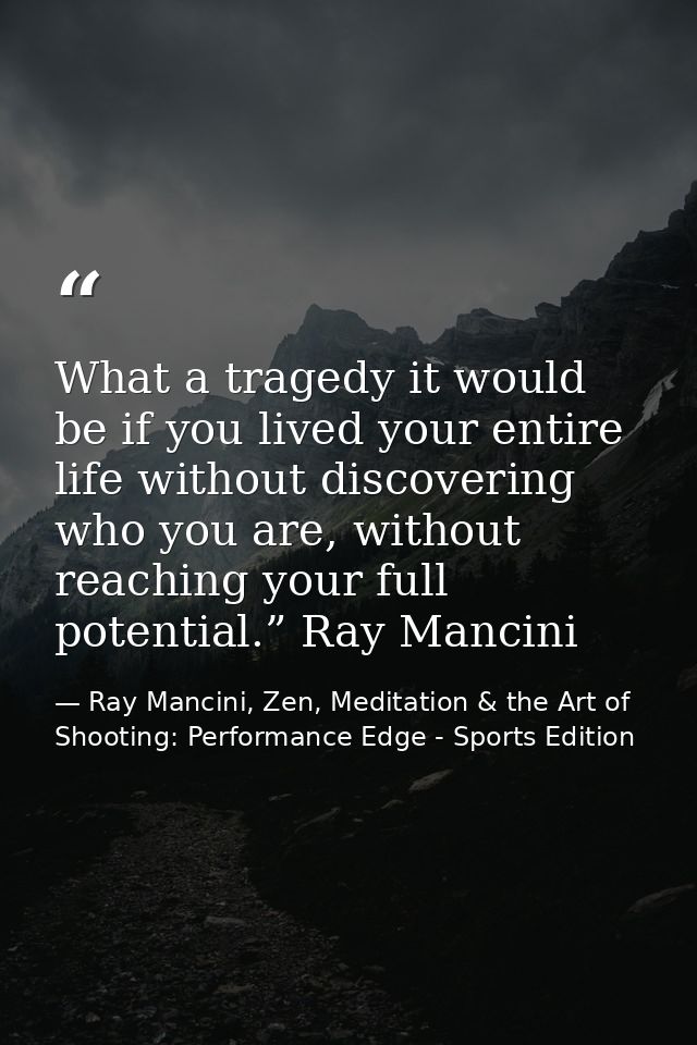 What a tragedy it would be if you lived your entire life without discovering who you are, without reaching your full pot — Ray Mancini, Zen, Meditation & the Art of Shooting: Performance Edge - Sports Edition