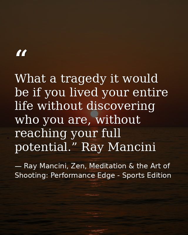 What a tragedy it would be if you lived your entire life without discovering who you are, without reaching your full pot — Ray Mancini, Zen, Meditation & the Art of Shooting: Performance Edge - Sports Edition