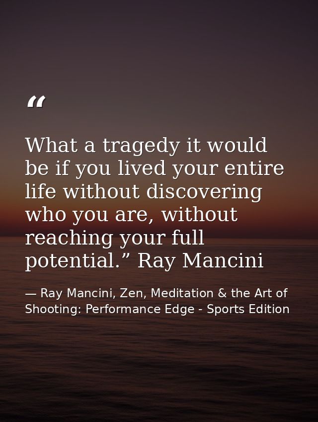What a tragedy it would be if you lived your entire life without discovering who you are, without reaching your full pot — Ray Mancini, Zen, Meditation & the Art of Shooting: Performance Edge - Sports Edition