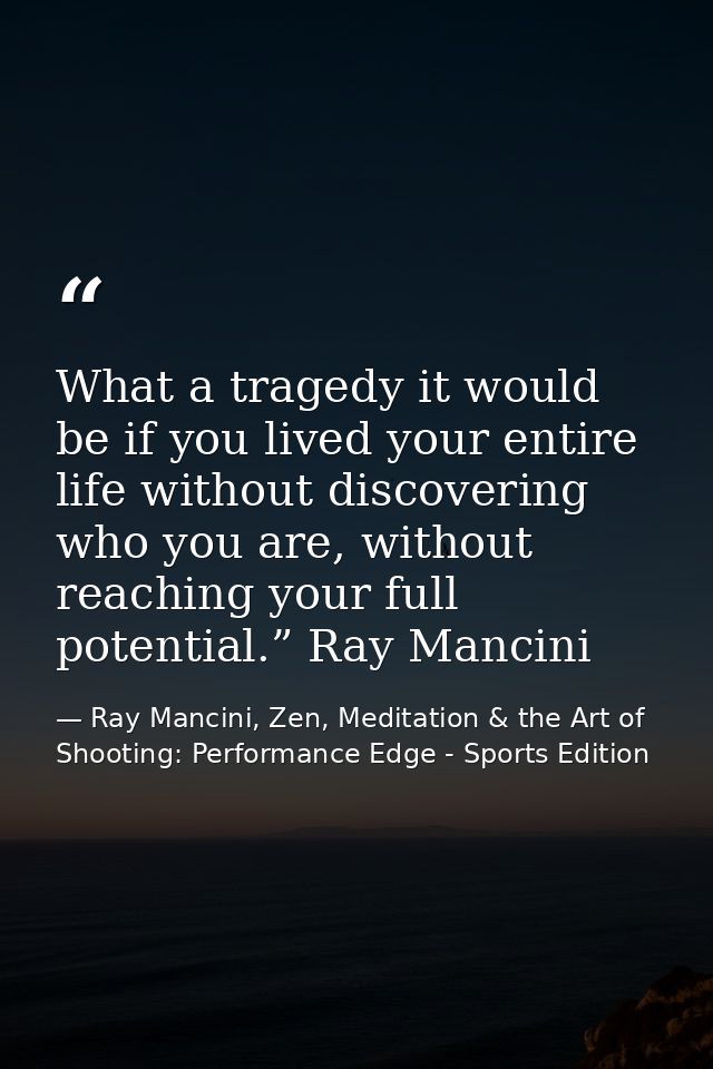 What a tragedy it would be if you lived your entire life without discovering who you are, without reaching your full pot — Ray Mancini, Zen, Meditation & the Art of Shooting: Performance Edge - Sports Edition