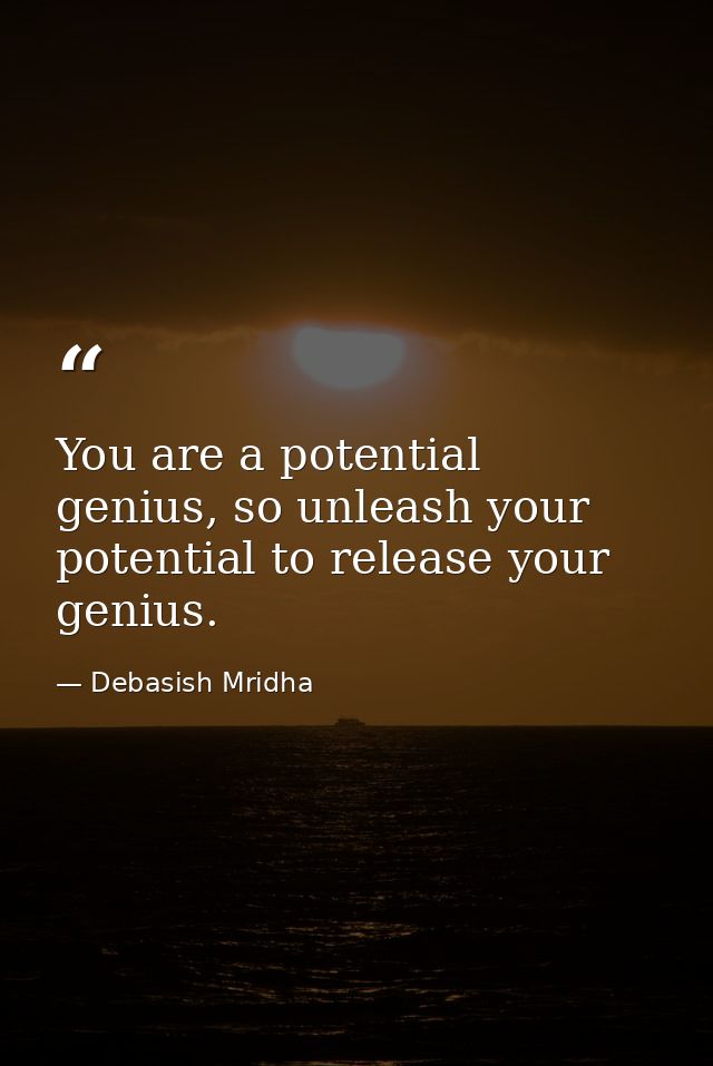 You are a potential genius, so unleash your potential to release your genius. — Debasish Mridha
