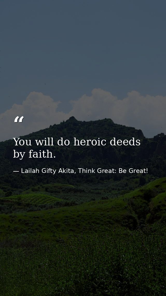 You will do heroic deeds by faith. — Lailah Gifty Akita, Think Great: Be Great!