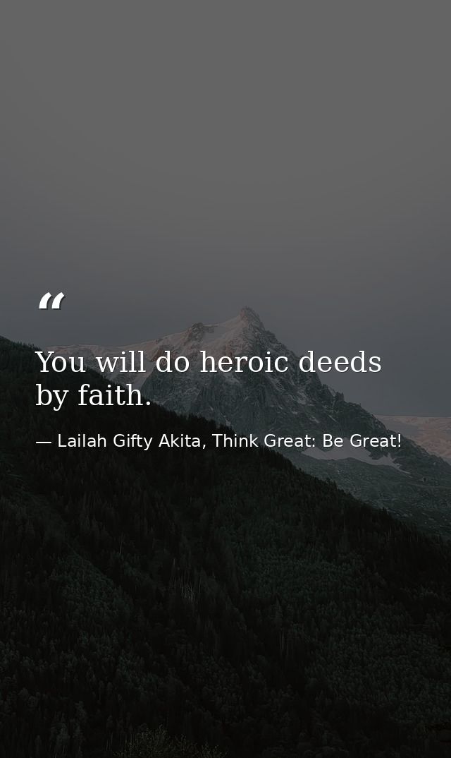 You will do heroic deeds by faith. — Lailah Gifty Akita, Think Great: Be Great!