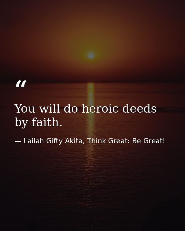 You will do heroic deeds by faith. — Lailah Gifty Akita, Think Great: Be Great!