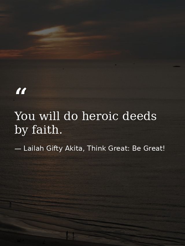 You will do heroic deeds by faith. — Lailah Gifty Akita, Think Great: Be Great!