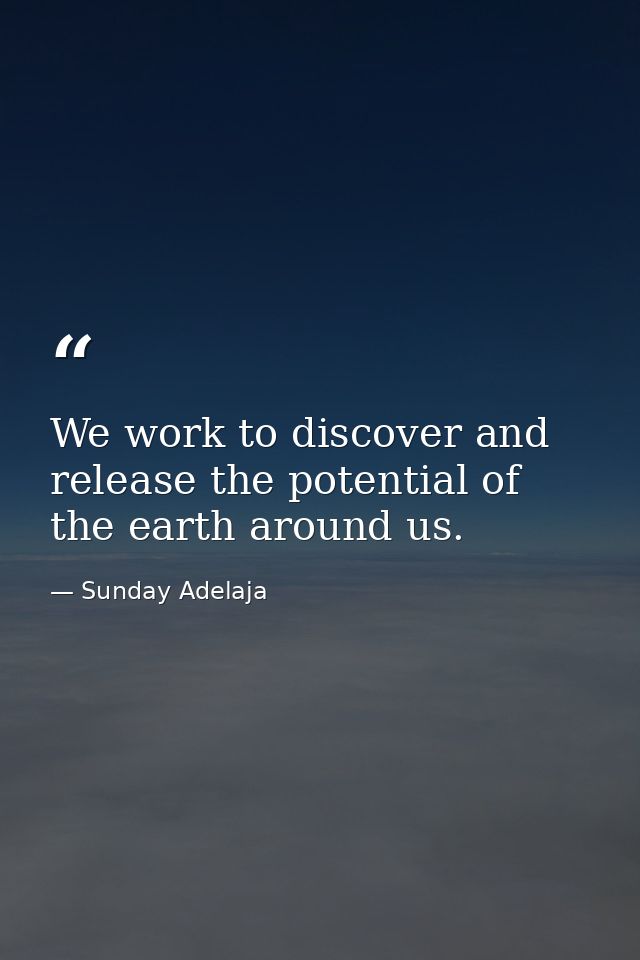 We work to discover and release the potential of the earth around us. — Sunday Adelaja