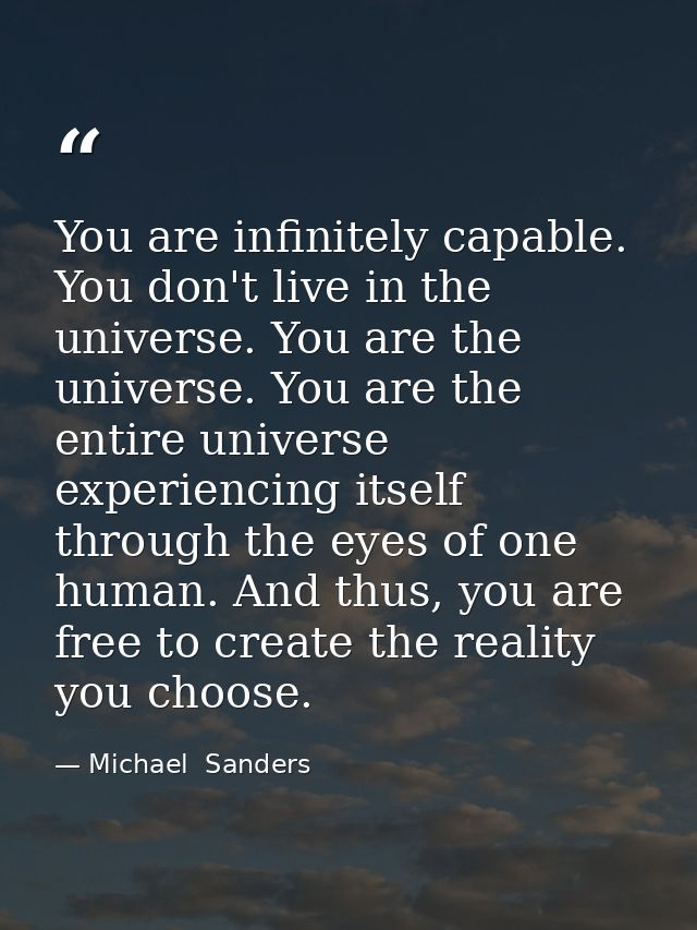 You are infinitely capable. You don't live in the universe. You are the universe. You are the entire universe experienci — Michael  Sanders