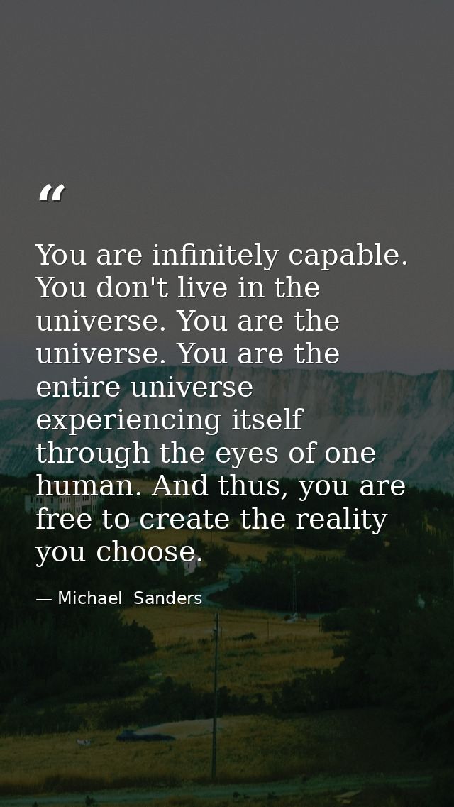 You are infinitely capable. You don't live in the universe. You are the universe. You are the entire universe experienci — Michael  Sanders
