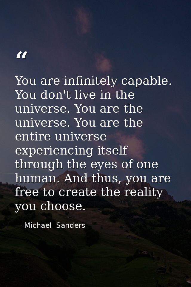 You are infinitely capable. You don't live in the universe. You are the universe. You are the entire universe experienci — Michael  Sanders