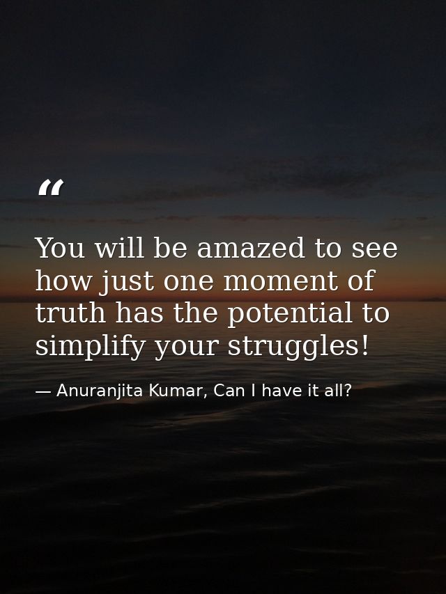 You will be amazed to see how just one moment of truth has the potential to simplify your struggles! — Anuranjita Kumar, Can I have it all?