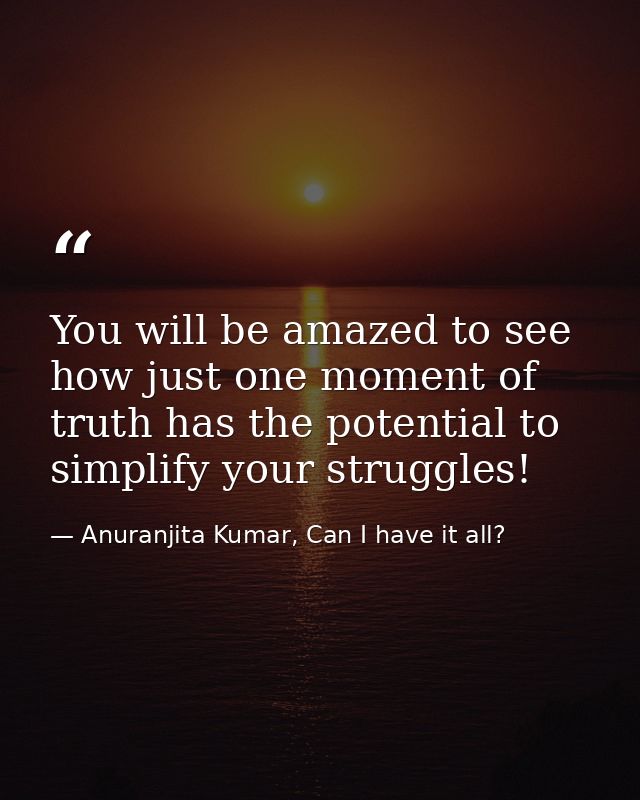 You will be amazed to see how just one moment of truth has the potential to simplify your struggles! — Anuranjita Kumar, Can I have it all?