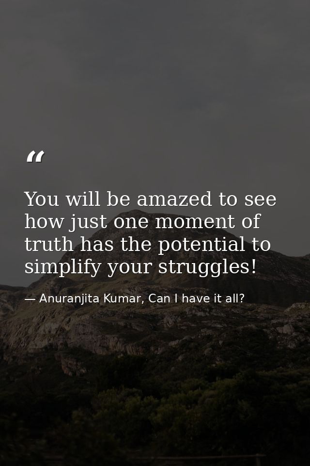 You will be amazed to see how just one moment of truth has the potential to simplify your struggles! — Anuranjita Kumar, Can I have it all?