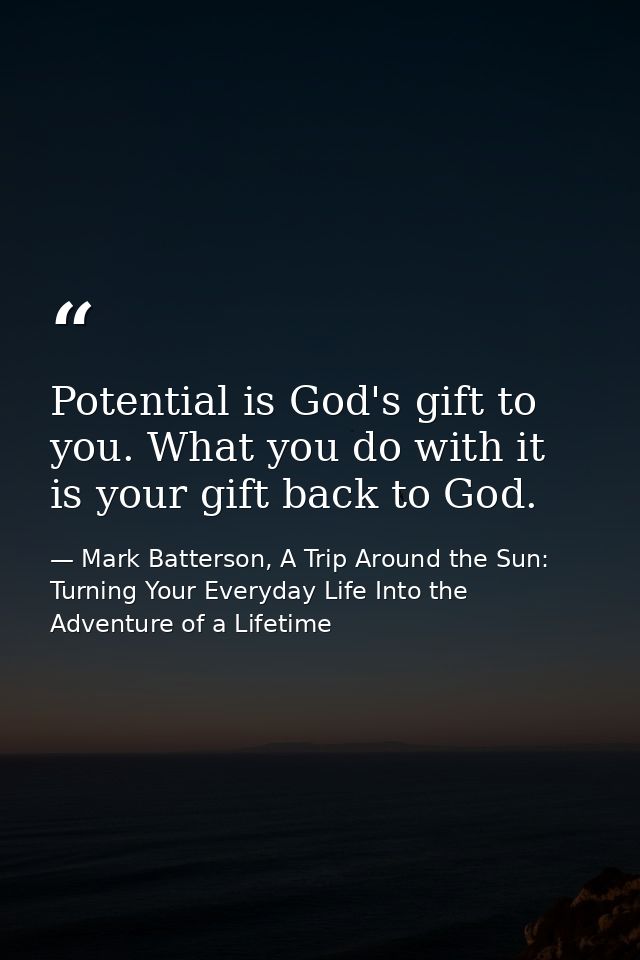Potential is God's gift to you. What you do with it is your gift back to God. — Mark Batterson, A Trip Around the Sun: Turning Your Everyday Life Into the Adventure of a Lifetime