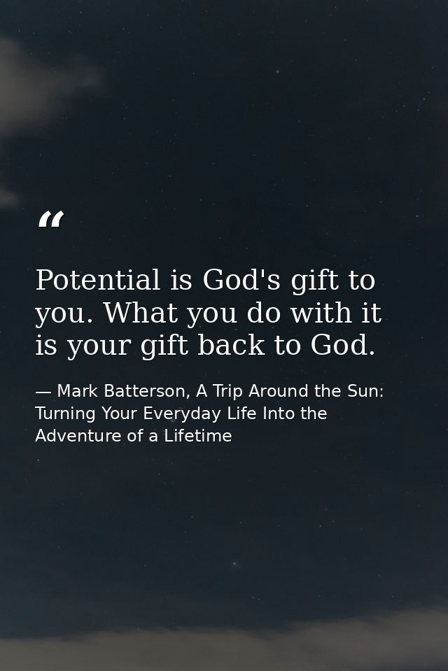 Potential is God's gift to you. What you do with it is your gift back to God. — Mark Batterson, A Trip Around the Sun: Turning Your Everyday Life Into the Adventure of a Lifetime