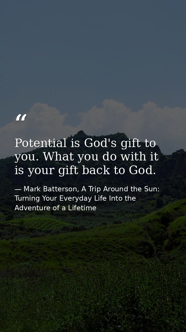 Potential is God's gift to you. What you do with it is your gift back to God. — Mark Batterson, A Trip Around the Sun: Turning Your Everyday Life Into the Adventure of a Lifetime