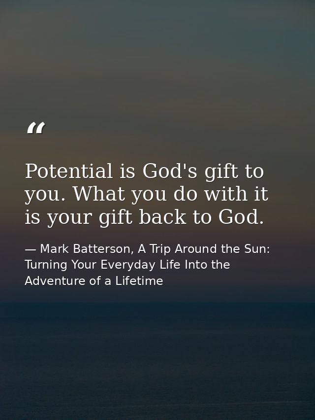 Potential is God's gift to you. What you do with it is your gift back to God. — Mark Batterson, A Trip Around the Sun: Turning Your Everyday Life Into the Adventure of a Lifetime