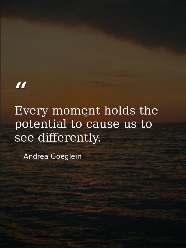Every moment holds the potential to cause us to see differently. — Andrea Goeglein