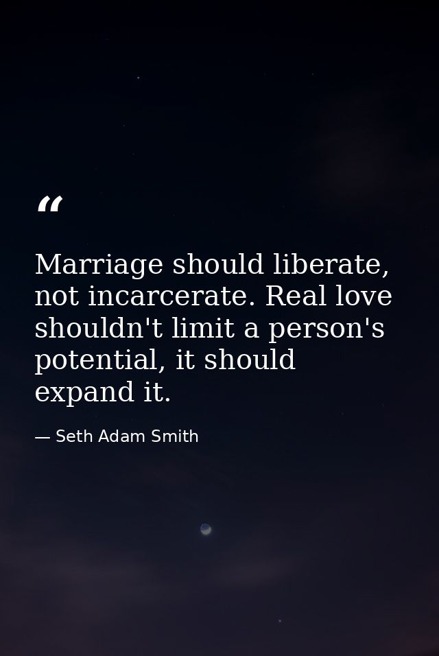 Marriage should liberate, not incarcerate. Real love shouldn't limit a person's potential, it should expand it. — Seth Adam Smith