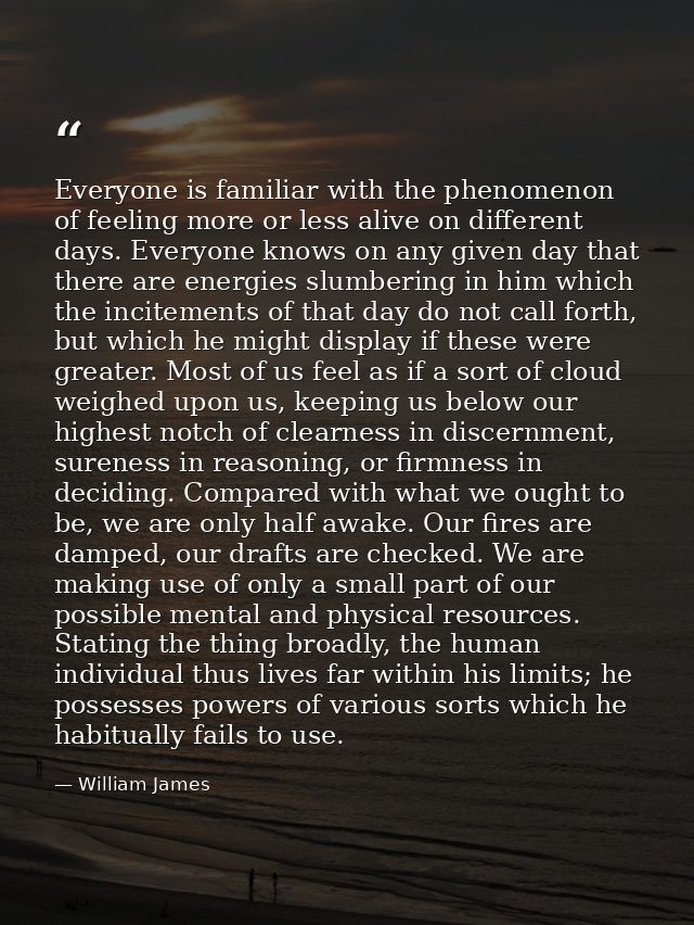 Everyone is familiar with the phenomenon of feeling more or less alive on different days. Everyone knows on any given da — William James