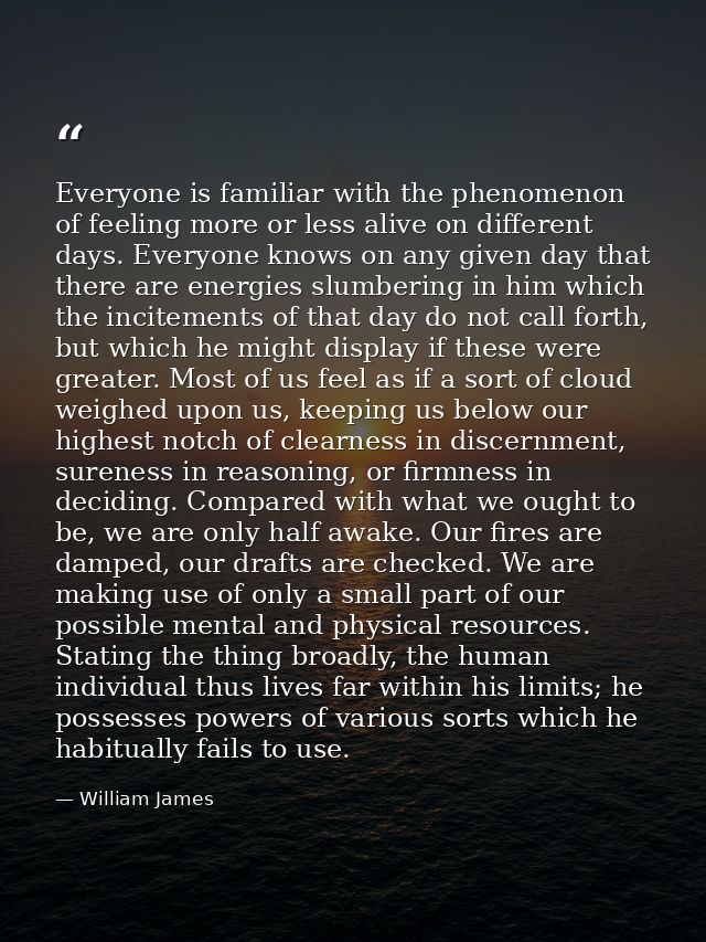 Everyone is familiar with the phenomenon of feeling more or less alive on different days. Everyone knows on any given da — William James
