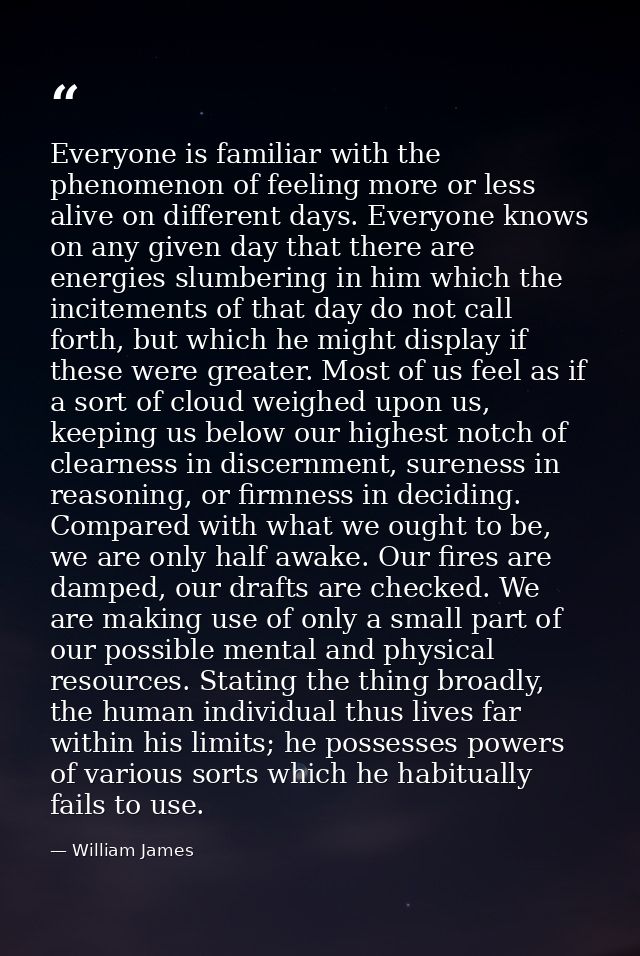 Everyone is familiar with the phenomenon of feeling more or less alive on different days. Everyone knows on any given da — William James