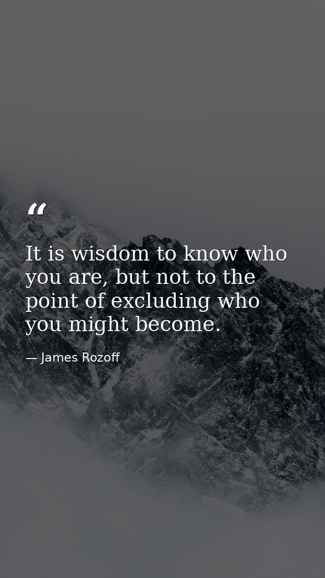 It is wisdom to know who you are, but not to the point of excluding who you might become. — James Rozoff