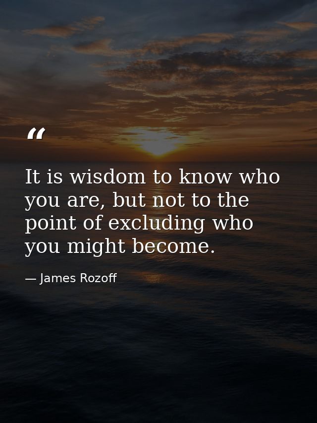 It is wisdom to know who you are, but not to the point of excluding who you might become. — James Rozoff