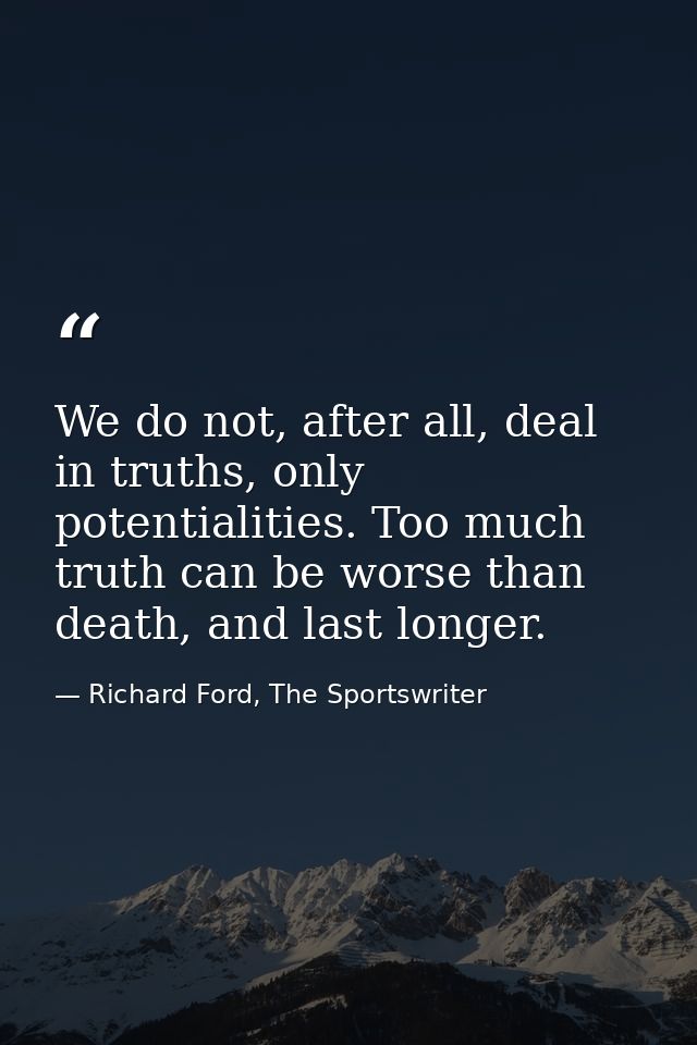 We do not, after all, deal in truths, only potentialities. Too much truth can be worse than death, and last longer. — Richard Ford, The Sportswriter