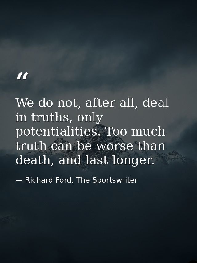 We do not, after all, deal in truths, only potentialities. Too much truth can be worse than death, and last longer. — Richard Ford, The Sportswriter