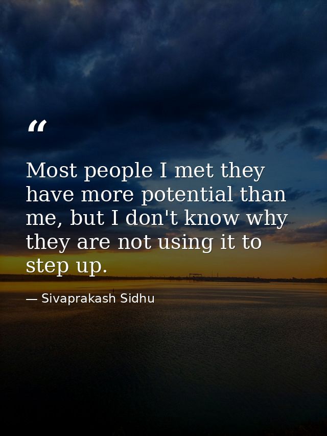 Most people I met they have more potential than me, but I don't know why they are not using it to step up. — Sivaprakash Sidhu