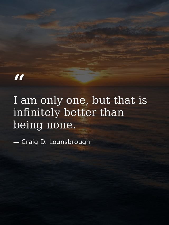 I am only one, but that is infinitely better than being none. — Craig D. Lounsbrough
