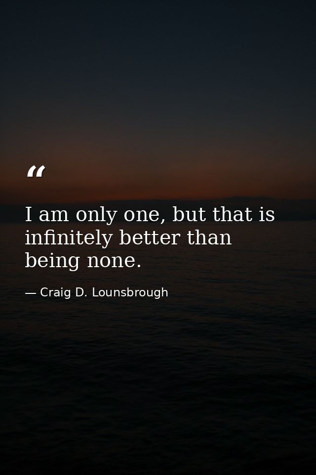 I am only one, but that is infinitely better than being none. — Craig D. Lounsbrough