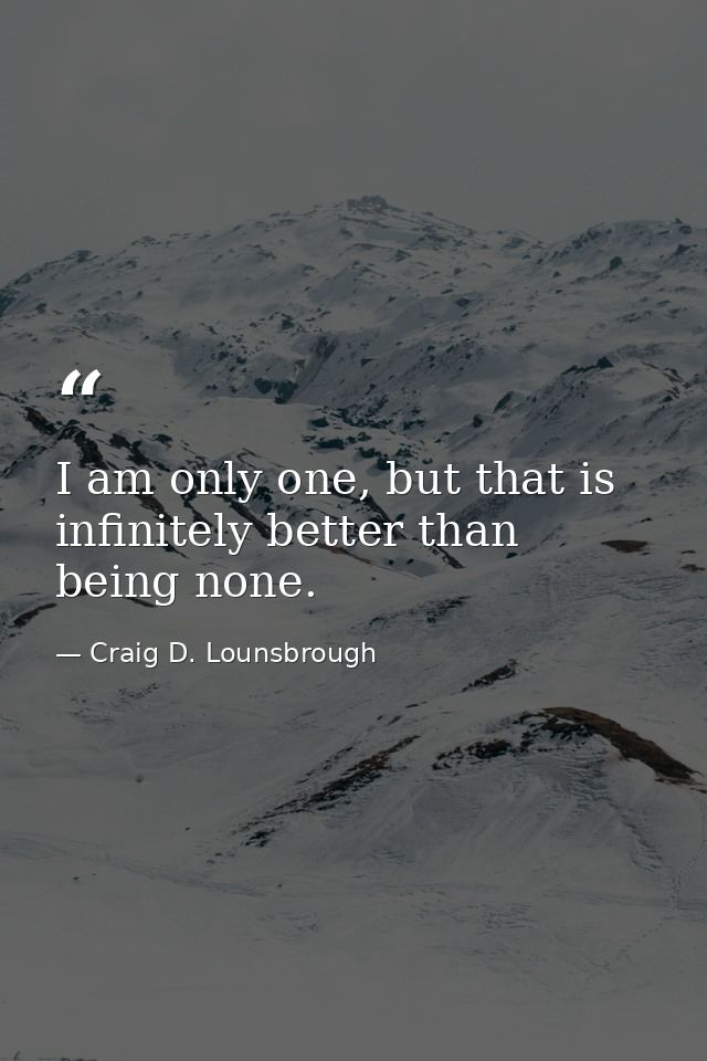 I am only one, but that is infinitely better than being none. — Craig D. Lounsbrough
