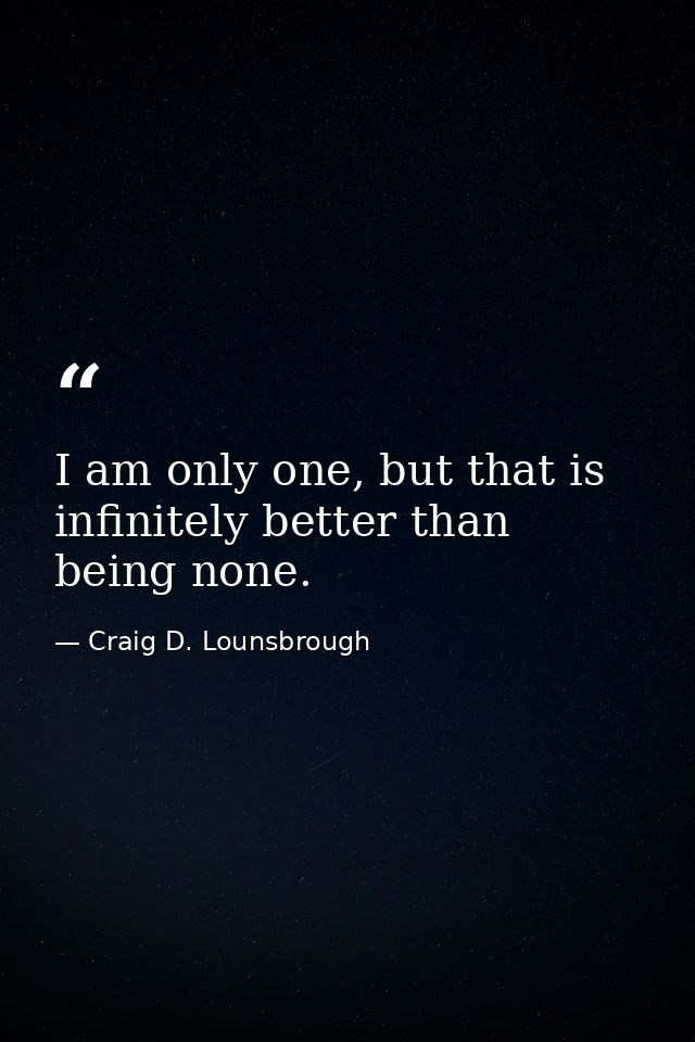I am only one, but that is infinitely better than being none. — Craig D. Lounsbrough