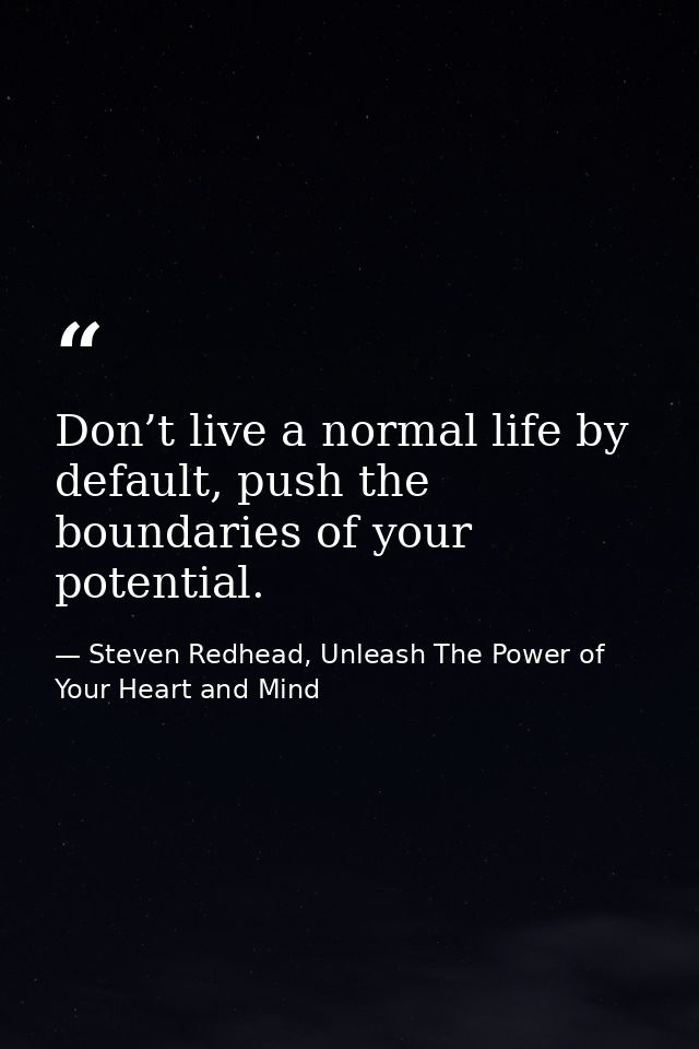 Don’t live a normal life by default, push the boundaries of your potential. — Steven Redhead, Unleash The Power of Your Heart and Mind