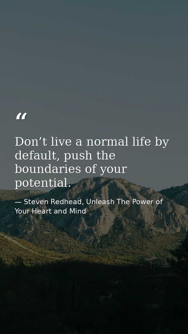 Don’t live a normal life by default, push the boundaries of your potential. — Steven Redhead, Unleash The Power of Your Heart and Mind