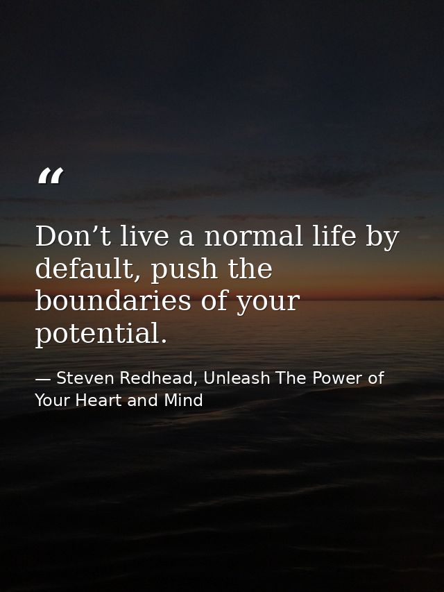 Don’t live a normal life by default, push the boundaries of your potential. — Steven Redhead, Unleash The Power of Your Heart and Mind