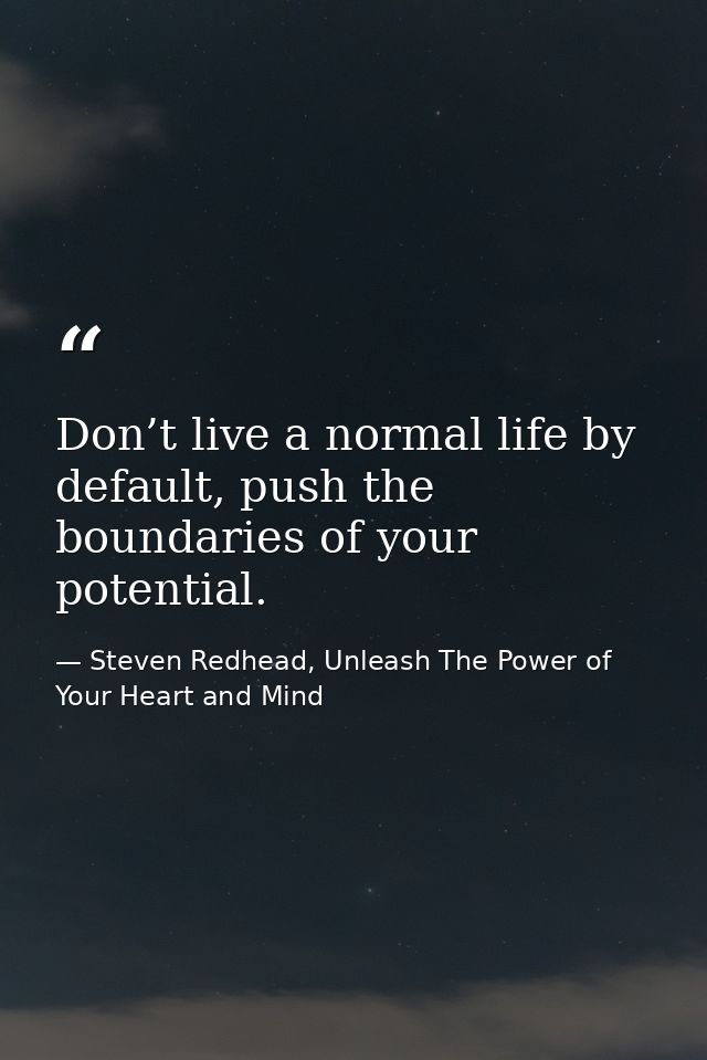 Don’t live a normal life by default, push the boundaries of your potential. — Steven Redhead, Unleash The Power of Your Heart and Mind