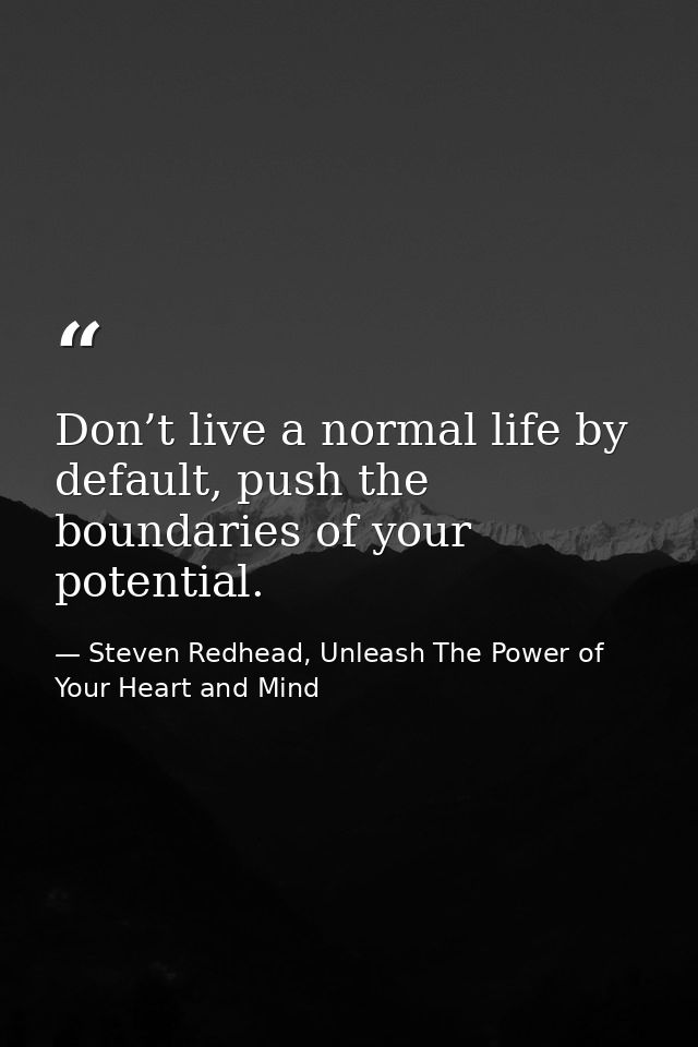 Don’t live a normal life by default, push the boundaries of your potential. — Steven Redhead, Unleash The Power of Your Heart and Mind