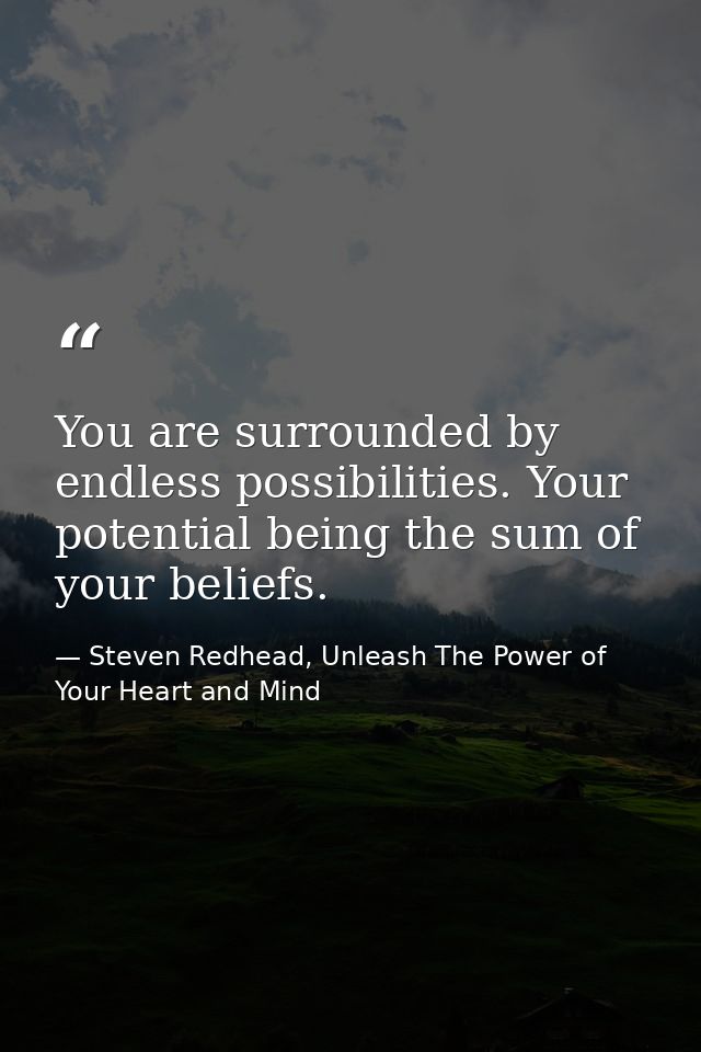 You are surrounded by endless possibilities. Your potential being the sum of your beliefs. — Steven Redhead, Unleash The Power of Your Heart and Mind