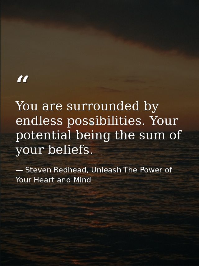 You are surrounded by endless possibilities. Your potential being the sum of your beliefs. — Steven Redhead, Unleash The Power of Your Heart and Mind