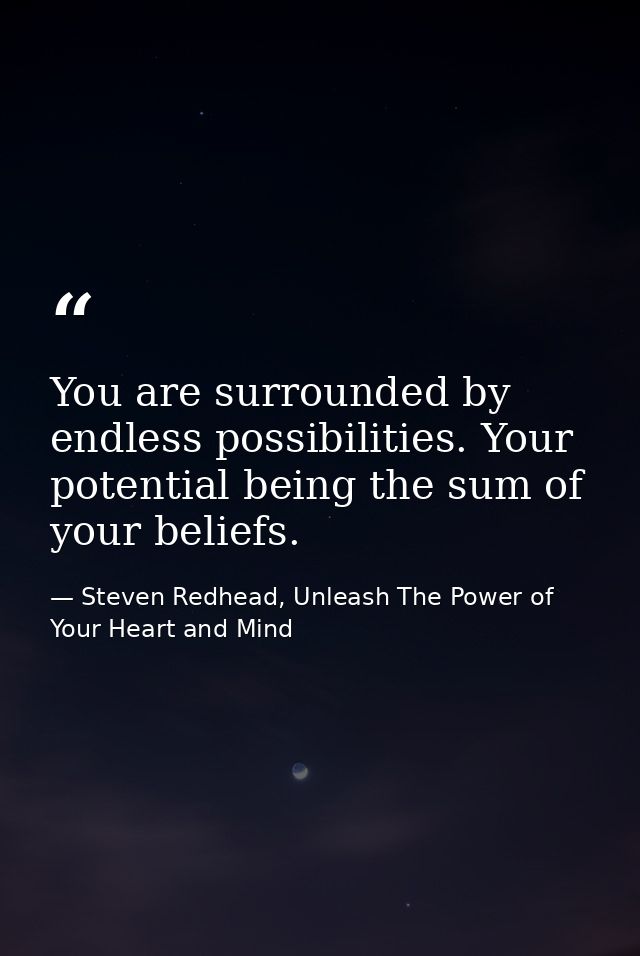 You are surrounded by endless possibilities. Your potential being the sum of your beliefs. — Steven Redhead, Unleash The Power of Your Heart and Mind