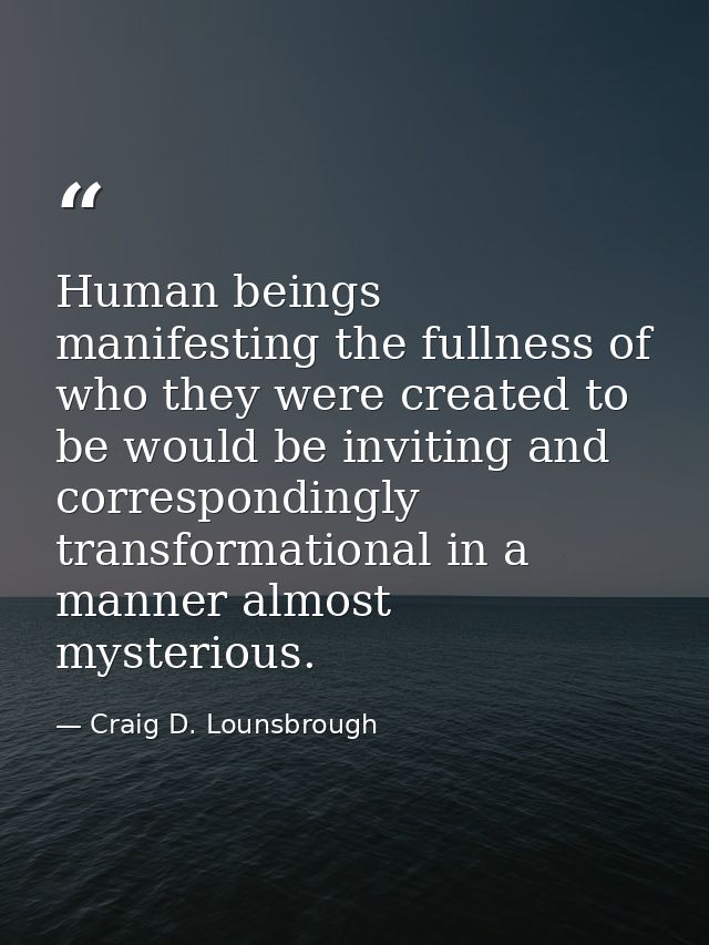 Human beings manifesting the fullness of who they were created to be would be inviting and correspondingly transformatio — Craig D. Lounsbrough